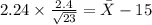 2.24 \times {\frac{2.4}{\sqrt{23} } } = \bar X - 15