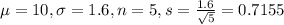 \mu = 10, \sigma = 1.6, n = 5, s = \frac{1.6}{\sqrt{5}} = 0.7155