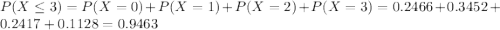 P(X\leq 3)= P(X=0) +P(X=1)+P(X=2) +P(X=3)=0.2466+ 0.3452+0.2417+0.1128=0.9463