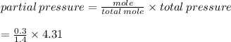 partial \: pressure  =  \frac{mole}{total \: mole}  \times total \: pressure \\  \\  =  \frac{0.3}{1.4}  \times 4.31 \\  \\