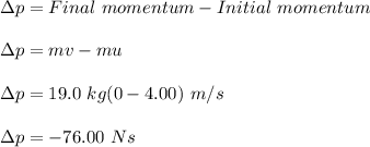 \Delta p =Final\ momentum-Initial\ momentum\\\\\Delta p=mv-mu\\\\\Delta p=19.0\ kg(0-4.00)\ m/s\\\\\Delta p=-76.00\ Ns