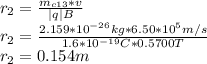 r_{2}=\frac{m_{c13}*v}{|q|B} \\r_{2}=\frac{2.159*10^{-26}kg*6.50*10^{5}m/s}{1.6*10^{-19}C*0.5700T}\\ r_{2}=0.154m