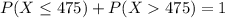 P(X \leq 475) + P(X  475) = 1