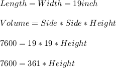 Length=Width= 19 inch\\\\ Volume = Side*Side*Height\\\\7600=19*19*Height\\\\7600=361*Height\\