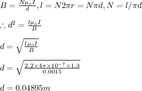 B=\frac{N\mu_o I}{d}, l=N2\pi r=N\pi d, N=l/\pi d\\\\\therefore d^2=\frac{l\mu_o I}{B} \\\\d=\sqrt{\frac{l\mu_o I}{B} }\\\\d=\sqrt{\frac{2.2\times 4\pi \times 10^{-7}\times 1.3}{0.0015}}\\\\d=0.04895m