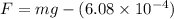 F = mg - (6.08 \times 10^{-4})