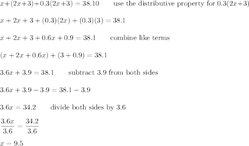 x+(2x+3)+0.3(2x+3)=38.10\qquad\text{use the distributive property for}\ 0.3(2x+3)\\\\x+2x+3+(0.3)(2x)+(0.3)(3)=38.1\\\\x+2x+3+0.6x+0.9=38.1\qquad\text{combine like terms}\\\\(x+2x+0.6x)+(3+0.9)=38.1\\\\3.6x+3.9=38.1\qquad\text{subtract 3.9 from both sides}\\\\3.6x+3.9-3.9=38.1-3.9\\\\3.6x=34.2\qquad\text{divide both sides by 3.6}\\\\\dfrac{3.6x}{3.6}=\dfrac{34.2}{3.6}\\\\x=9.5
