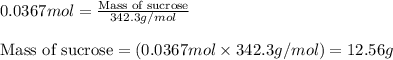 0.0367mol=\frac{\text{Mass of sucrose}}{342.3g/mol}\\\\\text{Mass of sucrose}=(0.0367mol\times 342.3g/mol)=12.56g