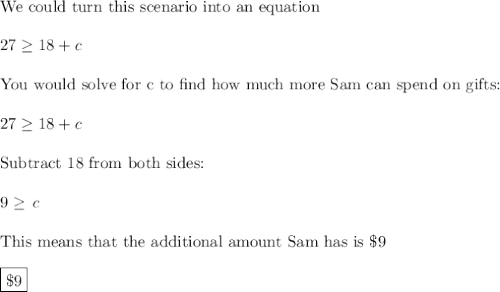 \text{We could turn this scenario into an equation}\\\\27\geq18+c\\\\\text{You would solve for c to find how much more Sam can spend on gifts:}\\\\27\geq18+c\\\\\text{Subtract 18 from both sides:}\\\\9\geq\,c\\\\\text{This means that the additional amount Sam has is \$9}\\\\\boxed{\$9}