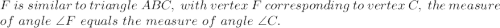F~is ~similar~ to~ triangle~ ABC,~ with~ vertex ~F ~corresponding~to~ vertex~ C,~ the~ measure\\ of~angle~ \angle F~equals~ the~ measure~ of~ angle~\angle C.