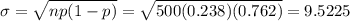 \sigma = \sqrt{np(1 - p)} = \sqrt{500(0.238)(0.762)} = 9.5225