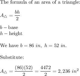 \text{The formula of an area of a triangle:}\\\\A_{\triangle}=\dfrac{bh}{2}\\\\b-\text{base}\\h-\text{height}\\\\\text{We have}\ b=86\ in,\ h=52\ in.\\\\\text{Substitute:}\\\\A_\triangle=\dfrac{(86)(52)}{2}=\dfrac{4472}{2}=2,236\ in^2