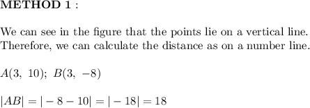 \bold{METHOD\ 1:}\\\\\text{We can see in the figure that the points lie on a vertical line.}\\\text{Therefore, we can calculate the distance as on a number line.}\\\\A(3,\ 10);\ B(3,\ -8)\\\\|AB|=|-8-10|=|-18|=18