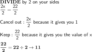 \mathsf{\bf{DIVIDE}}\mathsf{\ by\ 2\ on\ your\ sides}\\\dfrac{\mathsf{2x}}{\mathsf{2}}=\dfrac{\mathsf{22}}{\mathsf{2}}\\\\\mathsf{Cancel\ out: \dfrac{\mathsf{2x}}{\mathsf{2}}\  because\ it\ gives\ you\ 1}\\\\\mathsf{Keep: \dfrac{\mathsf{22}}{\mathsf{2}}\ because\ it\ gives\ you\ the\ value\ of\ x}} \\\\\mathsf{\bf{\dfrac{22}{2}=22\div2\rightarrow11}}