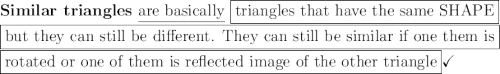 \large\text{\bf{Similar triangles}}}\large\text{ \underline{are basically} \boxed{\text{triangles that have the same SHAPE}}}\\\boxed{\large\text{but they can still be different. They can still be similar if one them  is}}\\\boxed{\large\text{rotated or one of them is reflected image of the other triangle}}\checkmark