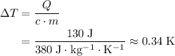 \begin{aligned}\Delta T &= \frac{Q}{c \cdot m} \\ &= \frac{130\; \rm J}{380\; \rm J \cdot kg^{-1} \cdot K^{-1}} \approx 0.34\; \rm K\end{aligned}