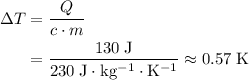 \begin{aligned}\Delta T &= \frac{Q}{c \cdot m} \\ &= \frac{130\; \rm J}{230\; \rm J \cdot kg^{-1} \cdot K^{-1}} \approx 0.57\; \rm K\end{aligned}