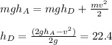 mgh_A=mgh_{D} +\frac{mv^2}{2}\\\\h_D=\frac{(2gh_A-v^2)}{2g} =22.4