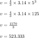 v = \frac{4}{3} \times 3.14 \times 5^3\\\\v = \frac{4}{3} \times 3.14 \times 125\\\\v = \frac{1570}{3}\\\\v = 523.333