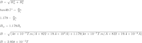 B=\sqrt{B_w^2+B_s^2}\\\\tan 49.7\textdegree=\frac{B_w}{B_s}\\\\1.179=\frac{B_w}{B_s}\\\\B_w=1.179B_s\\\\B=\sqrt{(4\pi\times10^{-7}T.m/A\times 822\times19.4\times10^{3}A)+1.179(4\pi\times10^{-7}T.m/A\times 822\times19.4\times10^{-3}A)}\\\\B=2.958\times10^{-5}T