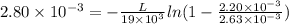 2.80 \times 10^{-3} = -\frac{L}{19\times 10^3} ln(1-\frac{2.20\times 10^{-3}}{2.63\times 10^{-3}}})