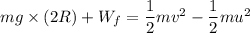 m g \times (2R) + W_f=\dfrac{1}{2}mv^2-\dfrac{1}{2}mu^2