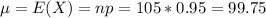 \mu = E(X) = np = 105*0.95 = 99.75