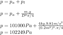 p=p_{a} +p_{l} \\\\p=p_{a} +\frac{m.g}{D^2\pi /4} \\\\p=101000Pa+\frac{4kg.9.81m/s^2}{(0.2m^2)^2.\pi /4} \\p=102249Pa