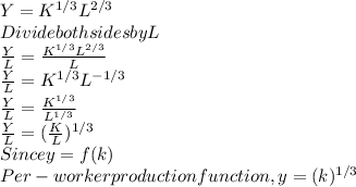 Y  = K^{1/3} L^{2/3}\\Divide both sides by L\\\frac{Y}{L} = \frac{ K^{1/3} L^{2/3}}{L} \\\frac{Y}{L} = K^{1/3} L^{-1/3}\\\frac{Y}{L} = \frac{ K^{1/3}}{L^{1/3} }\\\frac{Y}{L} = (\frac{ K}{L})^{1/3}\\Since y = f(k)\\Per-worker production function, y = (k)^{1/3}