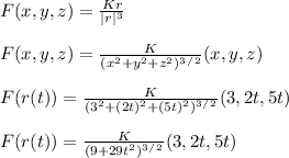F(x, y, z) = \frac{Kr}{|r|^3} \\\\F(x, y, z) = \frac{K}{(x^2 + y^2 + z^2)^3^/^2}  (x, y, z)\\\\F(r(t)) = \frac{K}{(3^2 + (2t)^2 + (5t)^2)^3^/^2}  (3, 2t, 5t)\\\\F(r(t)) = \frac{K}{(9 + 29t^2)^3^/^2} (3, 2t, 5t)