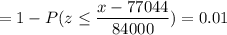 = 1 -P( z \leq \displaystyle\frac{x - 77044}{84000})=0.01