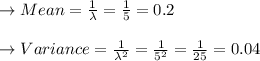 \to Mean =\frac{1}{\lambda} =\frac{1}{5}=0.2\\\\ \to Variance =\frac{1}{\lambda^2} =\frac{1}{5^2} =\frac{1}{25}=0.04\\\\