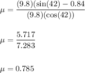\mu=\dfrac{(9.8)(\sin(42)-0.84}{(9.8)(\cos(42))}\\\\\\\mu=\dfrac{5.717}{7.283}\\\\\\\mu=0.785