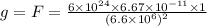 g = F = \frac{6 \times 10^{24} \times 6.67 \times 10^{-11}  \times 1}{(6.6 \times 10^{6}) ^{2} }