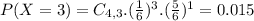 P(X = 3) = C_{4,3}.(\frac{1}{6})^{3}.(\frac{5}{6})^{1} = 0.015