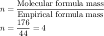 n = \displaystyle \frac{\textrm{Molecular formula mass}}{\textrm{Empirical formula mass}} \\n = \displaystyle \frac{176}{44} = 4