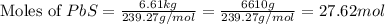 \text{Moles of }PbS=\frac{6.61kg}{239.27g/mol}=\frac{6610g}{239.27g/mol}=27.62mol