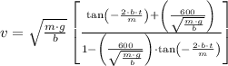 v = \sqrt{\frac{m\cdot g}{b} } \left [\frac{\tan \left(-\frac{2\cdot b \cdot t}{m}  \right)+ \left(\frac{600}{\sqrt{\frac{m\cdot g}{b} } }  \right)}{1 - \left(\frac{600}{\sqrt{\frac{m\cdot g}{b} } }  \right)\cdot \tan \left(-\frac{2\cdot b \cdot t}{m}  \right) }\right]