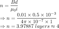 n=\dfrac{Bd}{\mu_0i}\\\Rightarrow n=\dfrac{0.01\times 0.5\times 10^{-3}}{4\pi \times 10^{-7}\times 1}\\\Rightarrow n=3.97887\ layers\approx 4