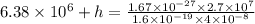 6.38\times10^6+h=\frac{1.67\times 10^{-27}\times 2.7\times 10^7}{1.6\times 10^{-19}\times 4\times 10^{-8}}