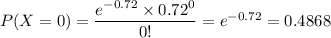 P(X=0) = \dfrac{e^{-0.72}\times0.72^0}{0!} = e^{-0.72} = 0.4868