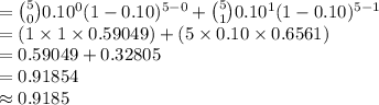 ={5\choose 0}0.10^{0}(1-0.10)^{5-0}+{5\choose 1}0.10^{1}(1-0.10)^{5-1}\\=(1\times 1\times 0.59049) + (5\times 0.10\times 0.6561)\\=0.59049+0.32805\\=0.91854\\\approx0.9185