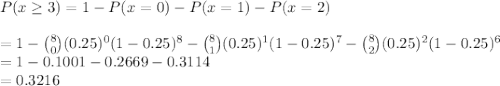 P(x \geq 3) = 1 -P(x = 0) - P(x = 1) - P(x = 2)\\\\=1- \binom{8}{0}(0.25)^0(1-0.25)^8-\binom{8}{1}(0.25)^1(1-0.25)^7 -\binom{8}{2}(0.25)^2(1-0.25)^6\\=1-0.1001-0.2669-0.3114\\= 0.3216