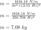 m=\frac{1818.18\ N/m}{4\pi^2\times (2.55\ Hz)^2}\\\\m=\frac{1818.18\ N/m}{256.708\ Hz^2}\\\\m=7.08\ kg