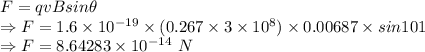 F=qvBsin\theta\\\Rightarrow F=1.6\times 10^{-19}\times (0.267\times 3\times 10^8)\times 0.00687\times sin101\\\Rightarrow F=8.64283\times 10^{-14}\ N