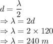 d=\dfrac{\lambda}{2}\\\Rightarrow \lambda=2d\\\Rightarrow \lambda=2\times 120\\\Rightarrow \lambda=240\ m