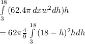 \int\limits^{18}_{3} {(62.4\pi } \, dx w^2dh)h\\= 62\pi \frac{4}{9} \int\limits^{18}_{3} {(18-h)^2hdh} \,