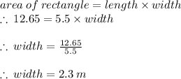 area \: of \: rectangle = length  \times width \\  \therefore \: 12.65 = 5.5\times width \\ \\  \therefore \:width =  \frac{12.65}{5.5}  \\  \\ \therefore \:width = 2.3 \: m
