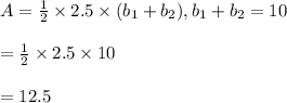 A=\frac{1}{2}\times 2.5\times (b_1+b_2), b_1+b_2=10\\\\=\frac{1}{2}\times 2.5\times10\\\\=12.5
