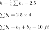 h=\frac{1}{4}\sum{b_i}=2.5\\\\\sum{b_i}=2.5\times 4\\\\\sum{b_i}=b_1+b_2=10\ ft